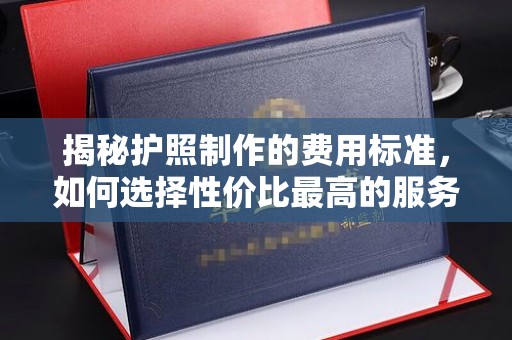 白水揭秘护照制作的费用标准，如何选择性价比最高的服务？
